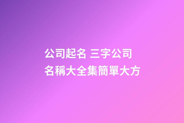 公司起名 三字公司名稱大全集簡單大方